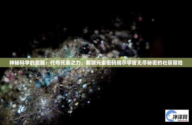 神秘科学的觉醒：代号元素之力，解锁元素密码揭示宇宙无尽秘密的壮丽冒险